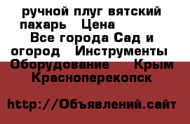 ручной плуг вятский пахарь › Цена ­ 2 000 - Все города Сад и огород » Инструменты. Оборудование   . Крым,Красноперекопск